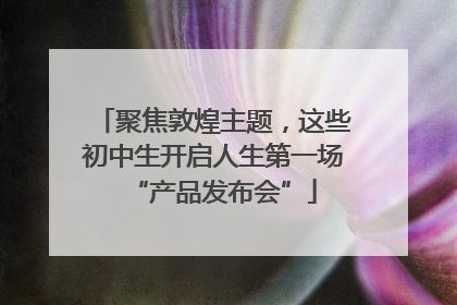 聚焦敦煌主题，这些初中生开启人生第一场“产品发布会”