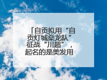 自贡拟用“自贡灯城燊龙队”征战“川超”，起名的是美发用品店销售员
