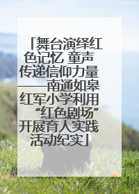 舞台演绎红色记忆 童声传递信仰力量——南通如皋红军小学利用“红色剧场”开展育人实践活动纪实