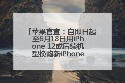 苹果官宣：自即日起至6月18日用iPhone 12或后续机型换购新iPhone，可享额外折抵优惠
