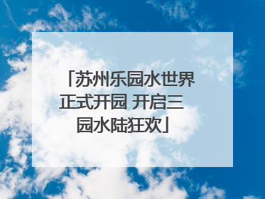 苏州乐园水世界正式开园 开启三园水陆狂欢