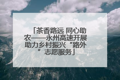 茶香路远 同心助农——永州高速开展助力乡村振兴“路外”志愿服务