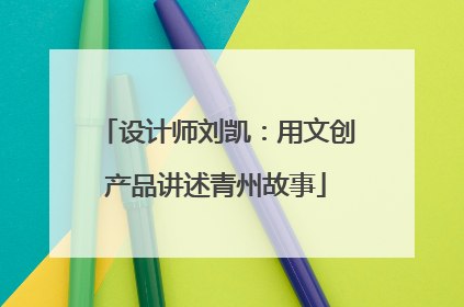 设计师刘凯：用文创产品讲述青州故事