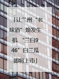 让兰州“老味道”焕发生机 “兰白946”白兰瓜即将上市