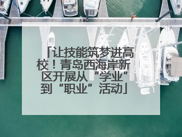 让技能筑梦进高校！青岛西海岸新区开展从“学业”到“职业”活动