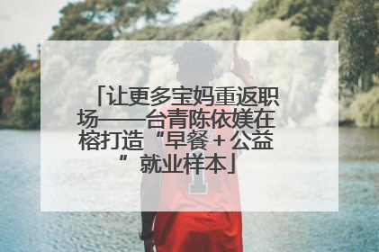 让更多宝妈重返职场——台青陈依媄在榕打造“早餐＋公益”就业样本
