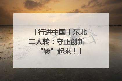 行进中国丨东北二人转：守正创新“转”起来！