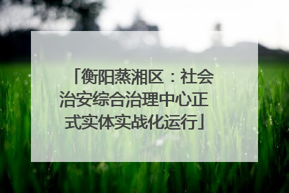 衡阳蒸湘区：社会治安综合治理中心正式实体实战化运行