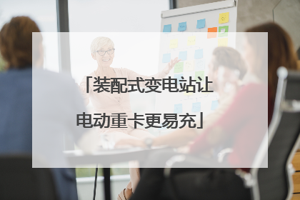 装配式变电站让电动重卡更易充