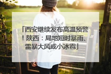 西安继续发布高温预警！陕西：局地短时暴雨、雷暴大风或小冰雹