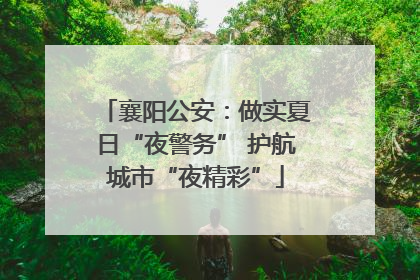 襄阳公安：做实夏日“夜警务” 护航城市“夜精彩”