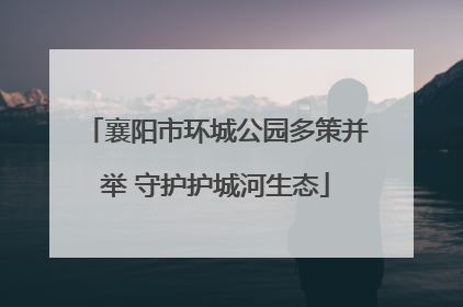 襄阳市环城公园多策并举 守护护城河生态