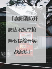 襄阳消防开展防汛抗旱抢险救援综合实战演练