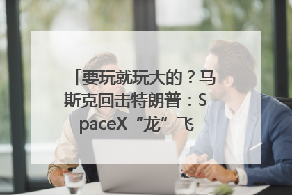 要玩就玩大的？马斯克回击特朗普：SpaceX“龙”飞船将立即退役！
