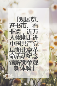 观展览、逛书市、看非遗，近万人假期走进中国共产党早期北京革命活动纪念馆解锁参观新体验