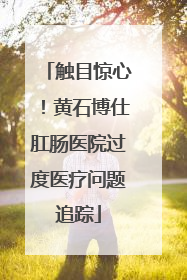 触目惊心！黄石博仕肛肠医院过度医疗问题追踪