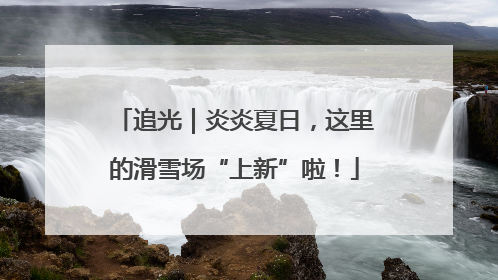 追光｜炎炎夏日，这里的滑雪场“上新”啦！