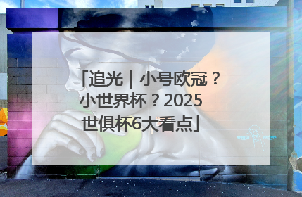 追光｜小号欧冠？小世界杯？2025世俱杯6大看点