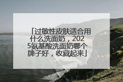 过敏性皮肤适合用什么洗面奶，2025氨基酸洗面奶哪个牌子好，收藏起来
