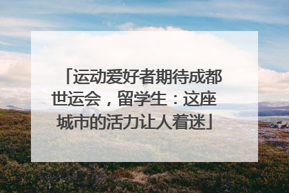 运动爱好者期待成都世运会，留学生：这座城市的活力让人着迷