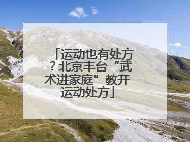 运动也有处方？北京丰台“武术进家庭”教开运动处方