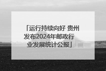 运行持续向好 贵州发布2024年邮政行业发展统计公报