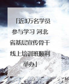近3万名学员参与学习 河北省基层宣传骨干线上培训班顺利举办