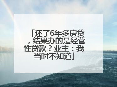 还了6年多房贷，结果办的是经营性贷款？业主：我当时不知道
