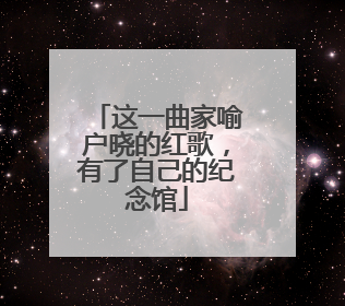 这一曲家喻户晓的红歌，有了自己的纪念馆