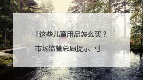 这些儿童用品怎么买？市场监管总局提示→