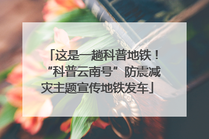 这是一趟科普地铁！“科普云南号”防震减灾主题宣传地铁发车