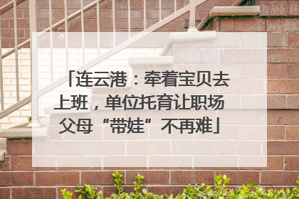 连云港：牵着宝贝去上班，单位托育让职场父母“带娃”不再难