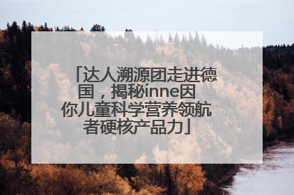 达人溯源团走进德国，揭秘inne因你儿童科学营养领航者硬核产品力