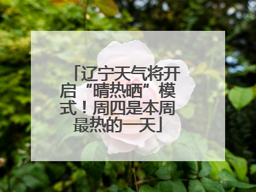 辽宁天气将开启“晴热晒”模式！周四是本周最热的一天