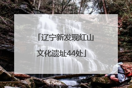 辽宁新发现红山文化遗址44处