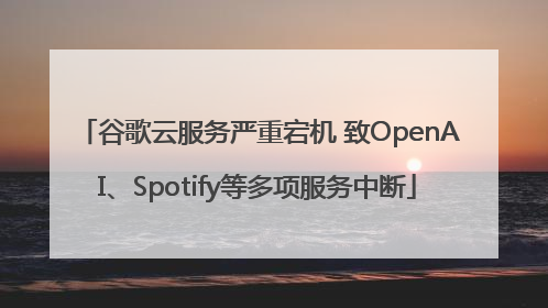 谷歌云服务严重宕机 致OpenAI、Spotify等多项服务中断