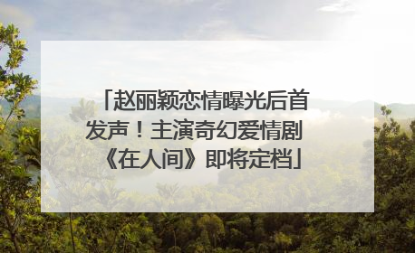 赵丽颖恋情曝光后首发声！主演奇幻爱情剧《在人间》即将定档