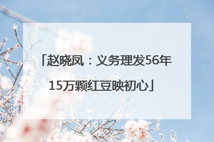 赵晓凤：义务理发56年 15万颗红豆映初心