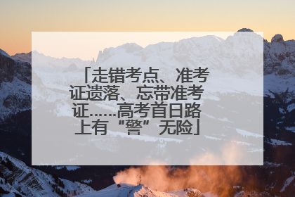 走错考点、准考证遗落、忘带准考证……高考首日路上有“警”无险