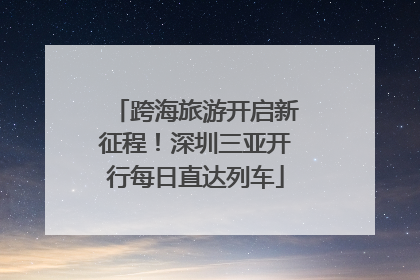 跨海旅游开启新征程！深圳三亚开行每日直达列车
