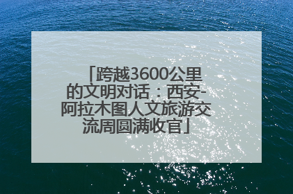 跨越3600公里的文明对话：西安-阿拉木图人文旅游交流周圆满收官