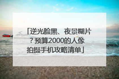 逆光脸黑、夜景糊片？预算2000的人像拍摄手机攻略清单