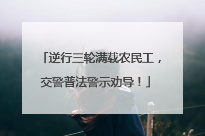 逆行三轮满载农民工，交警普法警示劝导！