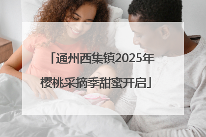 通州西集镇2025年樱桃采摘季甜蜜开启