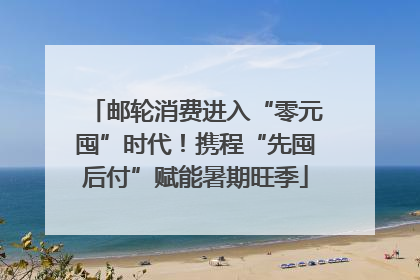 邮轮消费进入“零元囤”时代！携程“先囤后付”赋能暑期旺季