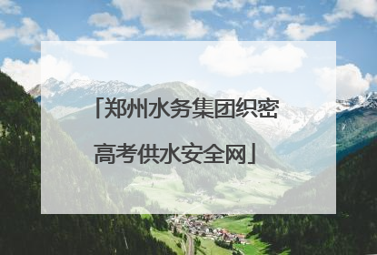 郑州水务集团织密高考供水安全网
