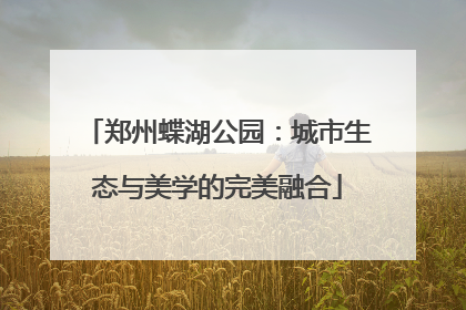 郑州蝶湖公园：城市生态与美学的完美融合