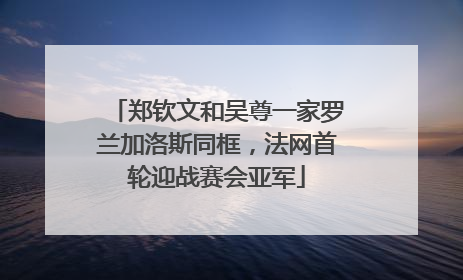 郑钦文和吴尊一家罗兰加洛斯同框，法网首轮迎战赛会亚军