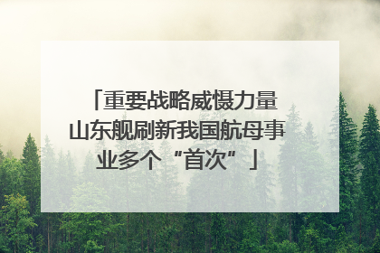 重要战略威慑力量 山东舰刷新我国航母事业多个“首次”