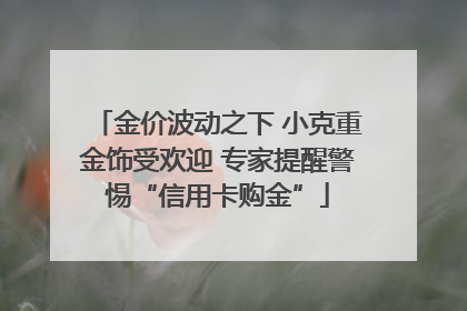 金价波动之下 小克重金饰受欢迎 专家提醒警惕“信用卡购金”